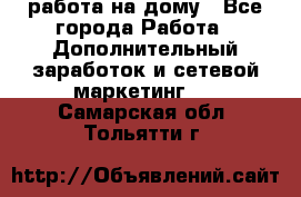 работа на дому - Все города Работа » Дополнительный заработок и сетевой маркетинг   . Самарская обл.,Тольятти г.